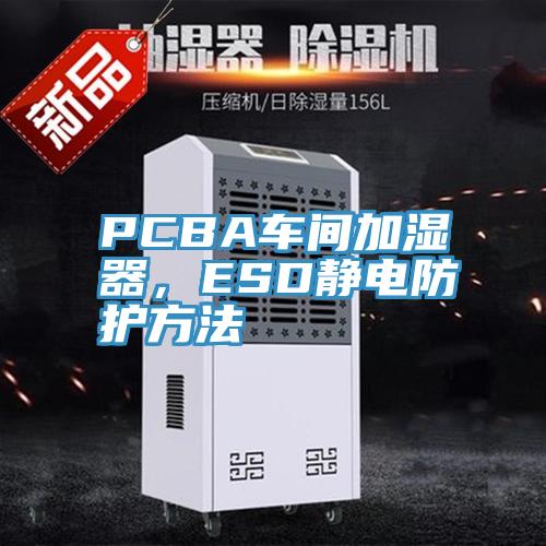 PCBA车间加湿器，ESD静电防护方法