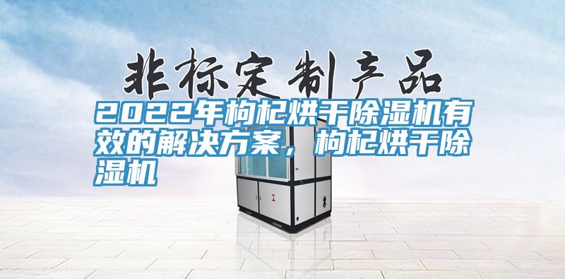 2022年枸杞烘干91香蕉视频下载网站有效的解决方案，枸杞烘干91香蕉视频下载网站