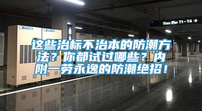 这些治标不治本的防潮方法？你都试过哪些？内附一劳永逸的防潮绝招！