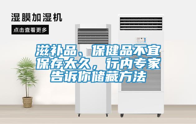 滋补品、保健品不宜保存太久，行内专家告诉你储藏方法