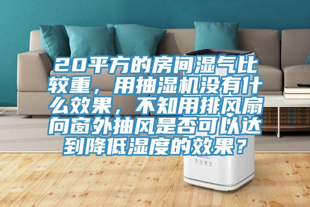 20平方的房间湿气比较重，用抽湿机没有什么效果，不知用排风扇向窗外抽风是否可以达到降低湿度的效果？