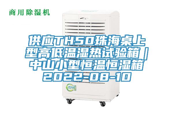 供应TH50珠海桌上型高低温湿热试验箱｜中山小型恒温恒湿箱2022-08-10