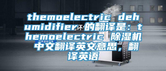 themoelectric dehumidifier 的翻译是：themoelectric 91香蕉视频下载网站 中文翻译英文意思，翻译英语