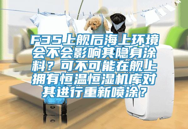 F35上舰后海上环境会不会影响其隐身涂料？可不可能在舰上拥有恒温恒湿机库对其进行重新喷涂？