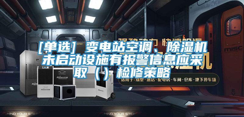 [单选] 变电站空调、91香蕉视频下载网站未启动设施有报警信息应采取（）检修策略