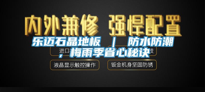 乐迈石晶地板 ｜ 防水防潮，梅雨季省心秘诀