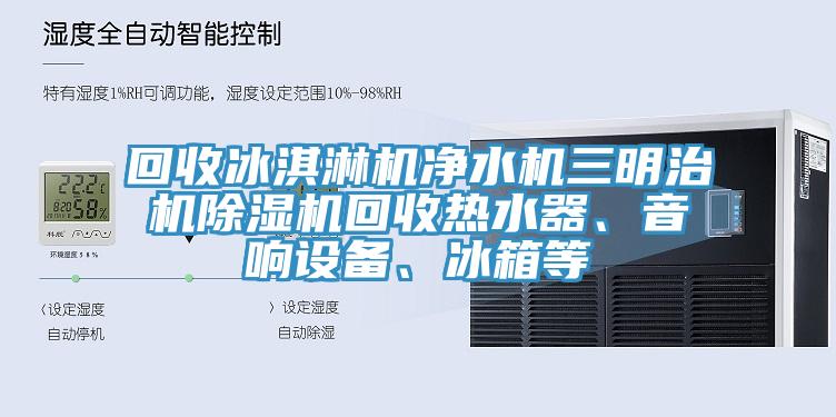 回收冰淇淋机净水机三明治机91香蕉视频下载网站回收热水器、音响设备、冰箱等