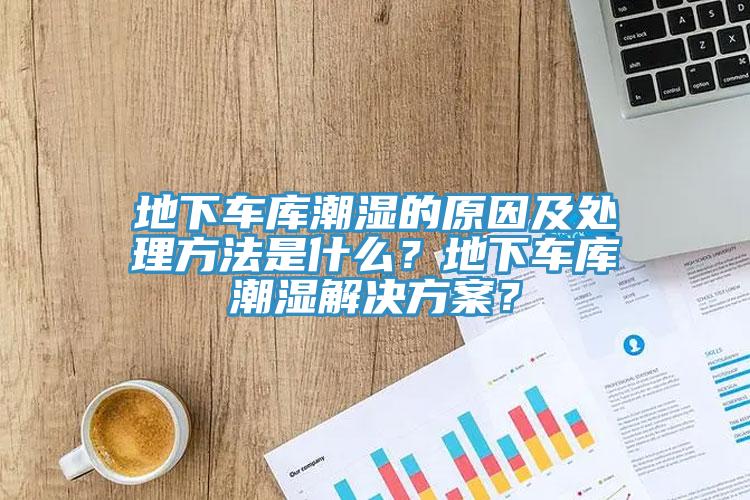 地下车库潮湿的原因及处理方法是什么？地下车库潮湿解决方案？