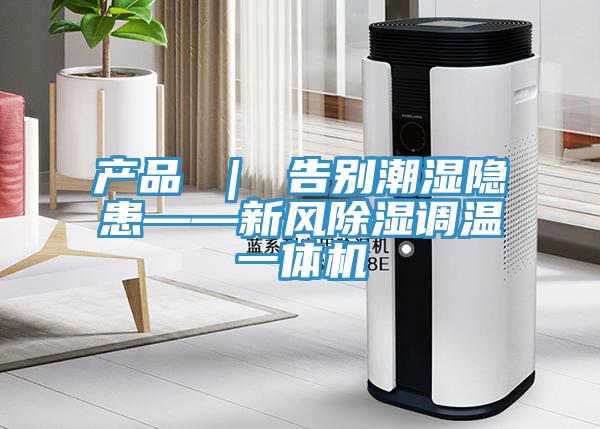 产品 ｜ 告别潮湿隐患——新风除湿调温一体机