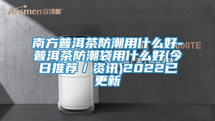 南方普洱茶防潮用什么好-普洱茶防潮袋用什么好(今日推荐／资讯)2022已更新