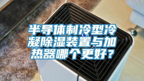 半导体制冷型冷凝除湿装置与加热器哪个更好？