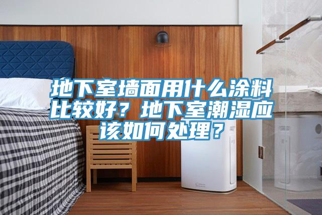 地下室墙面用什么涂料比较好？地下室潮湿应该如何处理？