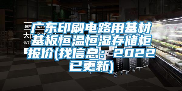 广东印刷电路用基材基板恒温恒湿存储柜报价(找信息：2022已更新)