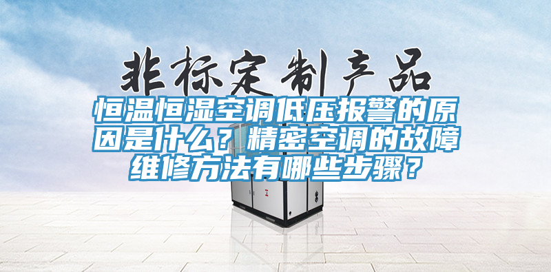 恒温恒湿空调低压报警的原因是什么？精密空调的故障维修方法有哪些步骤？