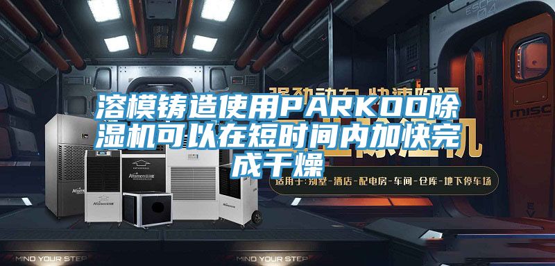 溶模铸造使用PARKOO91香蕉视频下载网站可以在短时间内加快完成干燥