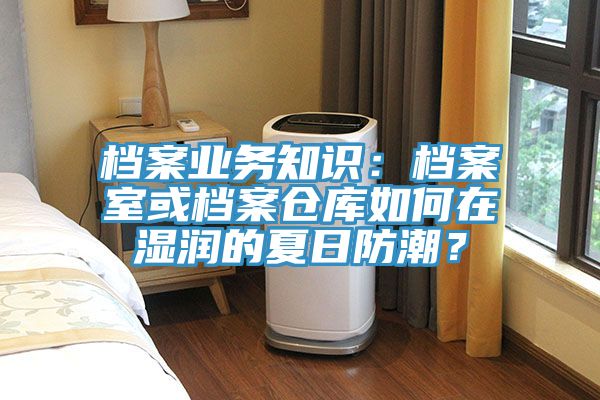 档案业务知识：档案室或档案仓库如何在湿润的夏日防潮？