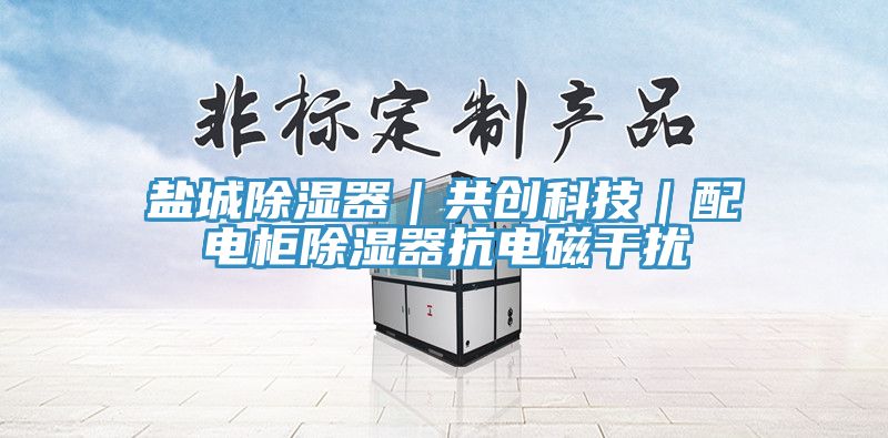 盐城除湿器｜共创科技｜配电柜除湿器抗电磁干扰