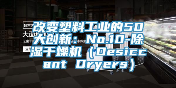 改变塑料工业的50大创新：No.10-除湿干燥机（Desiccant Dryers）