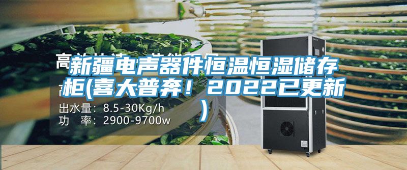 新疆电声器件恒温恒湿储存柜(喜大普奔！2022已更新)