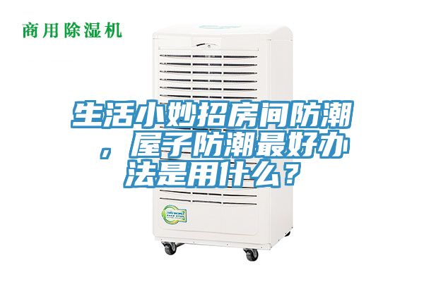 生活小妙招房间防潮 ，屋子防潮最好办法是用什么？