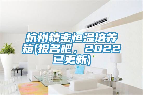 杭州精密恒温培养箱(报名吧，2022已更新)